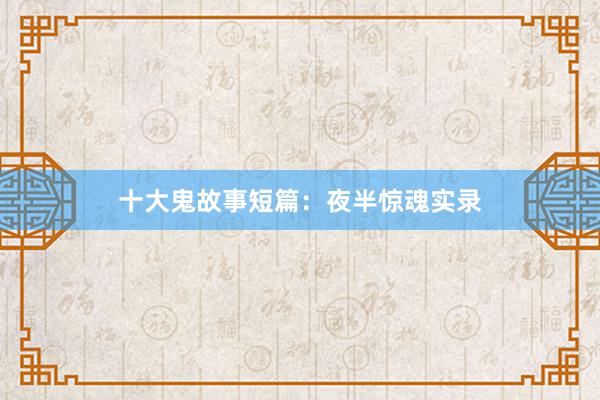 十大鬼故事短篇:夜半惊魂实录