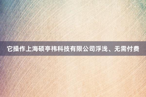它操作上海硕亭祎科技有限公司浮浅、无需付费